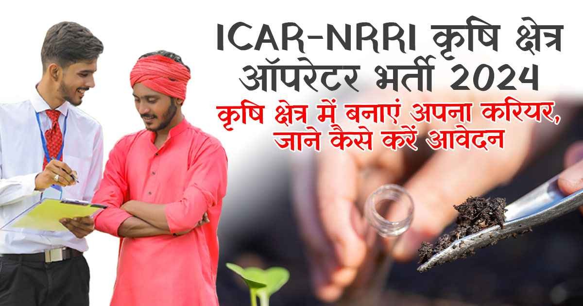 कृषि में करियर बनाने का सुनहरा मौका, ICAR-NRRI भर्ती 2024