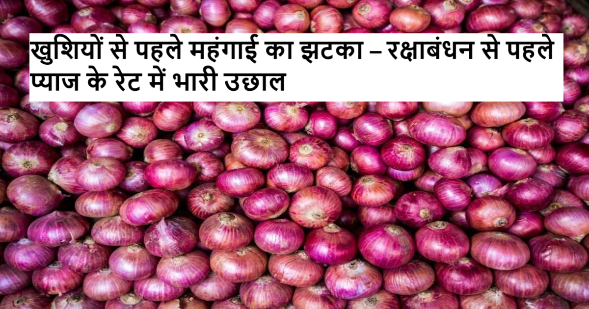 खुशियों से पहले महंगाई का झटका – रक्षाबंधन से पहले प्याज के रेट में भारी उछाल