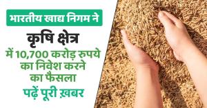 Government has approved an investment of 10,700 crore rupees in the Food Corporation of India to strengthen the agriculture sector