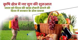 कृषि क्षेत्र में नए युग की शुरुआत, भारत को विश्व की खाद्य टोकरी बनाने की दिशा में सरकार के ठोस प्रयास