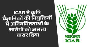ICAR ने कृषि वैज्ञानिकों की नियुक्तियों में अनियमितताओं के आरोपों को असत्य करार दिया