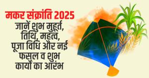 Makar Sankranti 2025 : जानें शुभ मुहूर्त, तिथि, महत्व, पूजा विधि और नई फसल व शुभ कार्यों का आरंभ