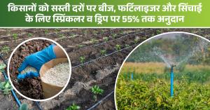 किसानों को सस्ती दरों पर बीज, फर्टिलाइजर और सिंचाई के लिए स्प्रिंकलर व ड्रिप पर 55% तक अनुदान