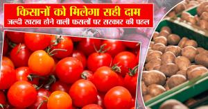 किसानों को मिलेगा सही दाम, जल्दी खराब होने वाली फसलों पर सरकार की पहल