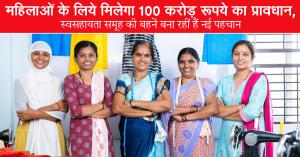 महिलाओं के लिये मिलेगा 100 करोड़ रूपये का प्रावधान, स्वसहायता समूह की बहनें बना रहीं हैं नई पहचान