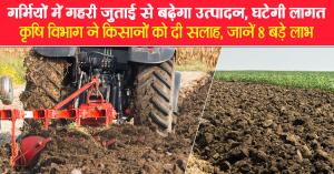 गर्मियों में गहरी जुताई से बढ़ेगा उत्पादन, घटेगी लागत: कृषि विभाग ने किसानों को दी सलाह, जानें 8 बड़े लाभ