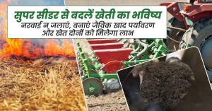 सुपर सीडर से बदलें खेती का भविष्य, नरवाई न जलाएं, बनाएं जैविक खाद पर्यावरण और खेत दोनों को मिलेगा लाभ