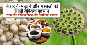 बिहार की मखाना और मसालों को मिली वैश्विक पहचान, सेलर मीट में दिखा निवेश और निर्यात का संकल्प