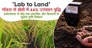 ‘Lab to Land’ मॉडल से खेती में 44% उत्पादन वृद्धि:  प्रयोगशाला से खेत तक तकनीक और किसानों से जुड़ेगा कृषि विकास