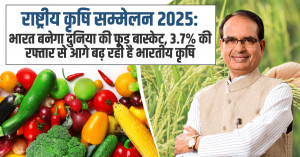 राष्ट्रीय कृषि सम्मेलन 2025: भारत बनेगा दुनिया की फूड बास्केट, 3.7% की रफ्तार से आगे बढ़ रही है भारतीय कृषि