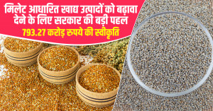 मिलेट आधारित खाद्य उत्पादों को बढ़ावा देने के लिए सरकार की बड़ी पहल, 793.27 करोड़ रुपये की स्वीकृति
