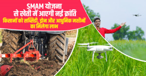 SMAM योजना से खेती में आएगी नई क्रांति: किसानों को सब्सिडी, ड्रोन और आधुनिक मशीनों का मिलेगा लाभ