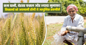 कम पानी, बेहतर फसल और ज्यादा मुनाफा! किसानों को अपनानी होंगी ये आधुनिक तकनीकें